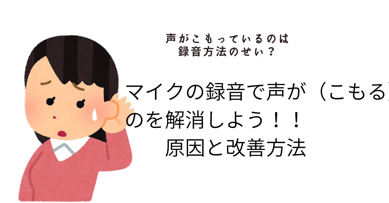 マイクの録音で声が（こもる）　　のを解消しよう！！ 　　原因と改善方法